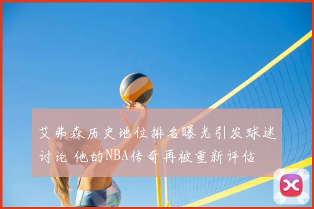 艾弗森历史地位排名曝光引发球迷讨论 他的NBA传奇再被重新评估