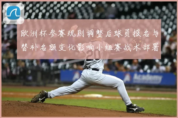 欧洲杯参赛规则调整后球员报名与替补名额变化影响小组赛战术部署