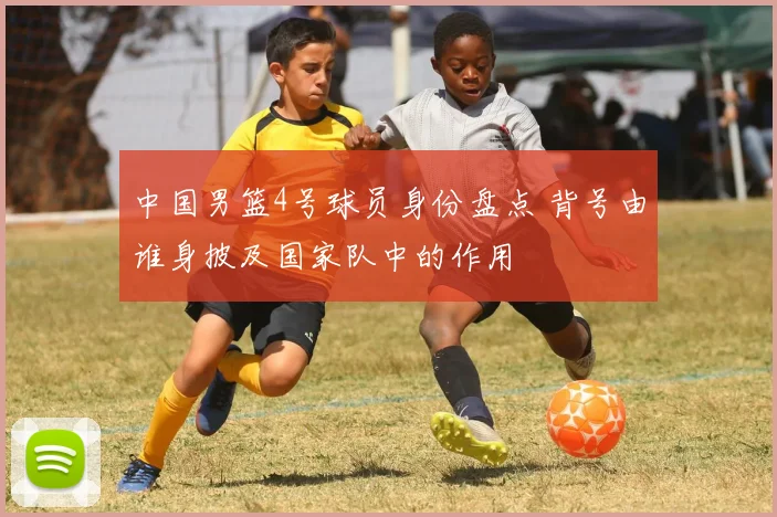 中国男篮4号球员身份盘点 背号由谁身披及国家队中的作用