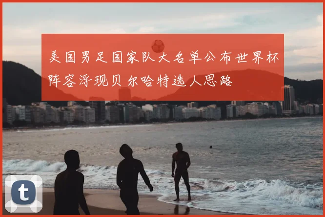美国男足国家队大名单公布世界杯阵容浮现贝尔哈特选人思路