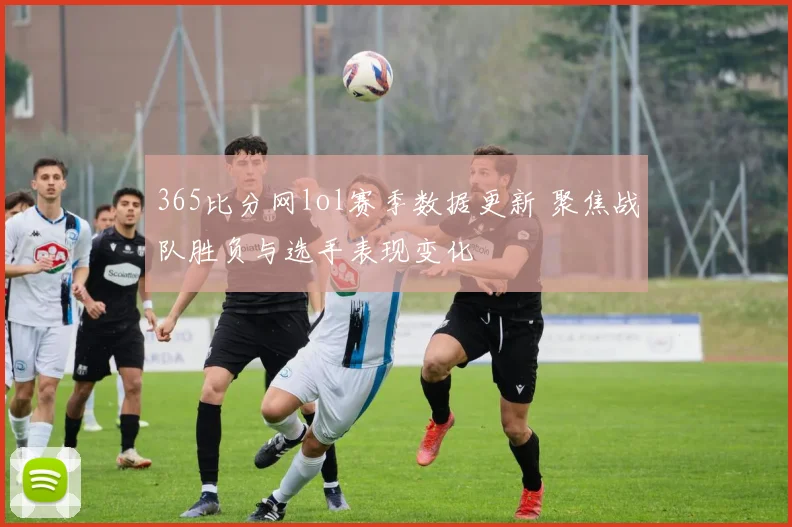 365比分网lol赛季数据更新 聚焦战队胜负与选手表现变化