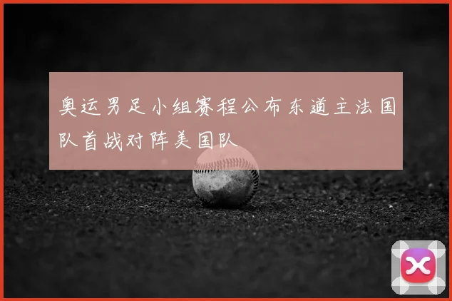 奥运男足小组赛程公布东道主法国队首战对阵美国队