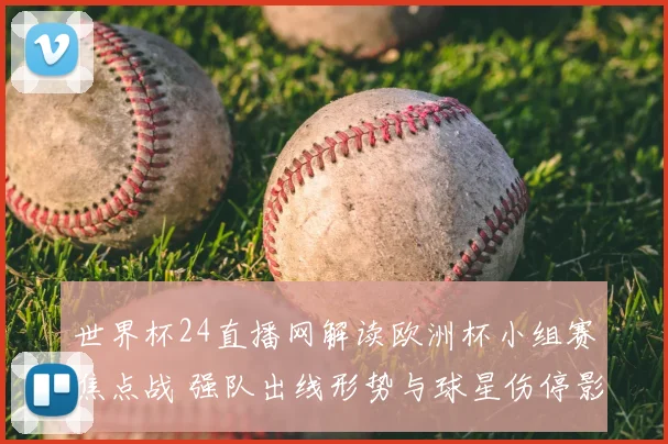 世界杯24直播网解读欧洲杯小组赛焦点战 强队出线形势与球星伤停影响