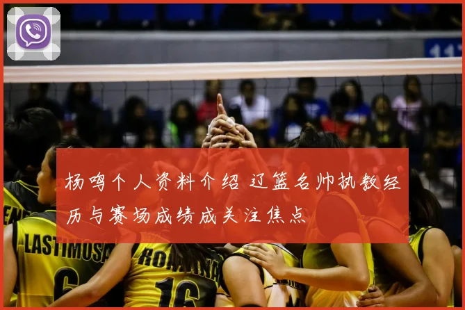 杨鸣个人资料介绍 辽篮名帅执教经历与赛场成绩成关注焦点