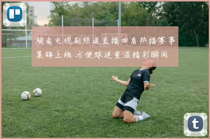 湖南电视剧频道直播回看热播赛事集锦上线 方便球迷重温精彩瞬间