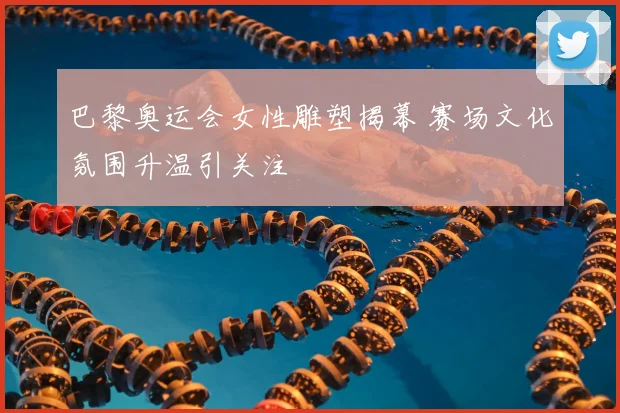 巴黎奥运会女性雕塑揭幕 赛场文化氛围升温引关注