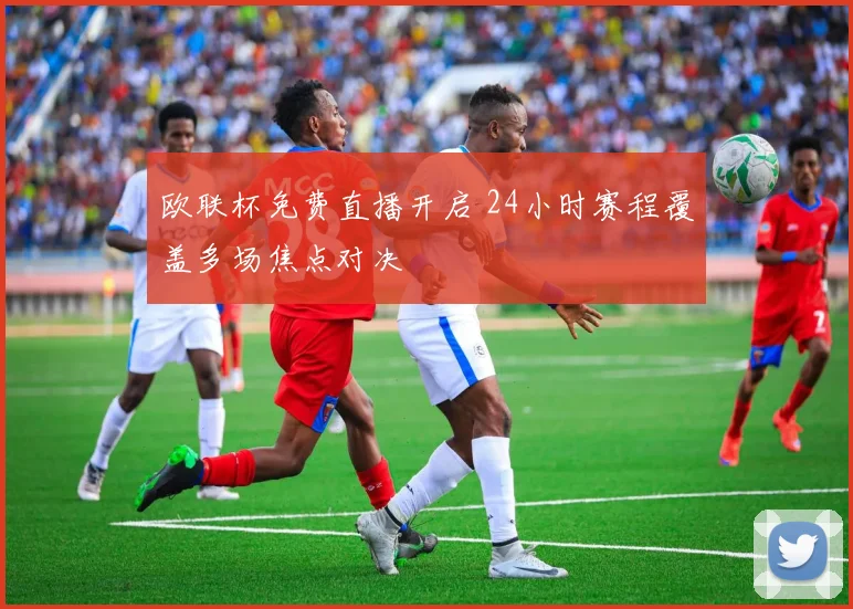 欧联杯免费直播开启 24小时赛程覆盖多场焦点对决