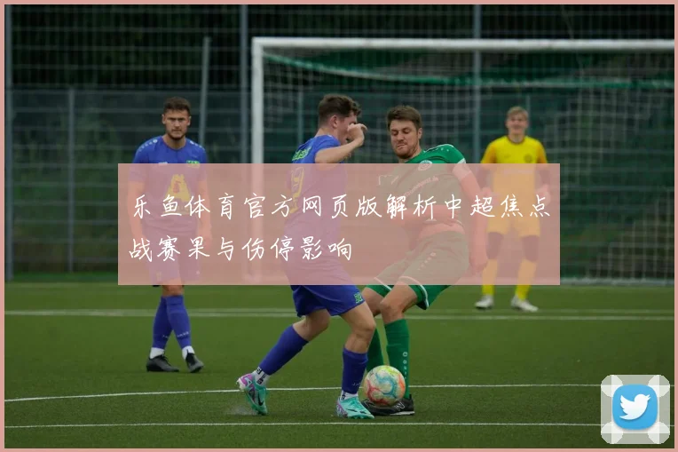 乐鱼体育官方网页版解析中超焦点战赛果与伤停影响