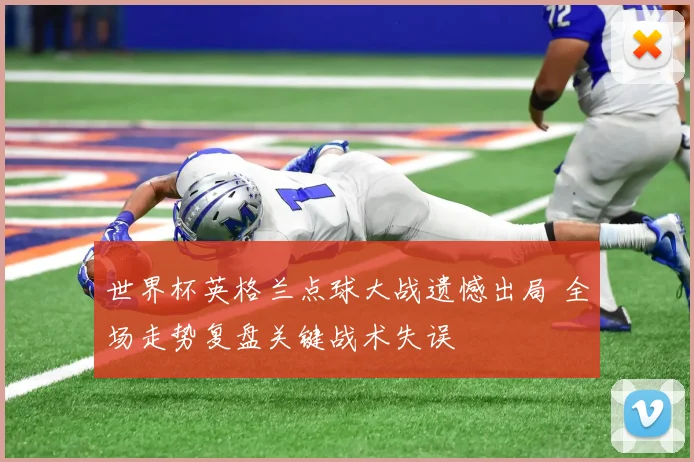 世界杯英格兰点球大战遗憾出局 全场走势复盘关键战术失误