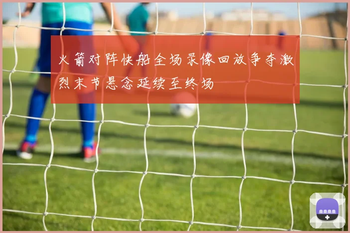 火箭对阵快船全场录像回放争夺激烈末节悬念延续至终场