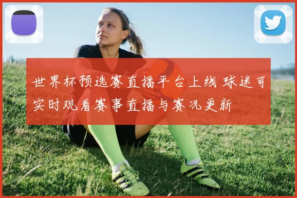 世界杯预选赛直播平台上线 球迷可实时观看赛事直播与赛况更新