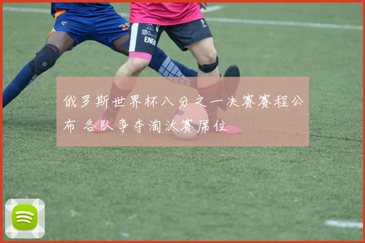 俄罗斯世界杯八分之一决赛赛程公布 各队争夺淘汰赛席位