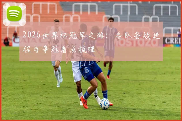 2026世界杯冠军之路：各队备战进程与争冠看点梳理
