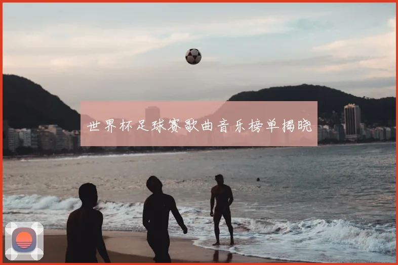世界杯足球赛歌曲音乐榜单揭晓