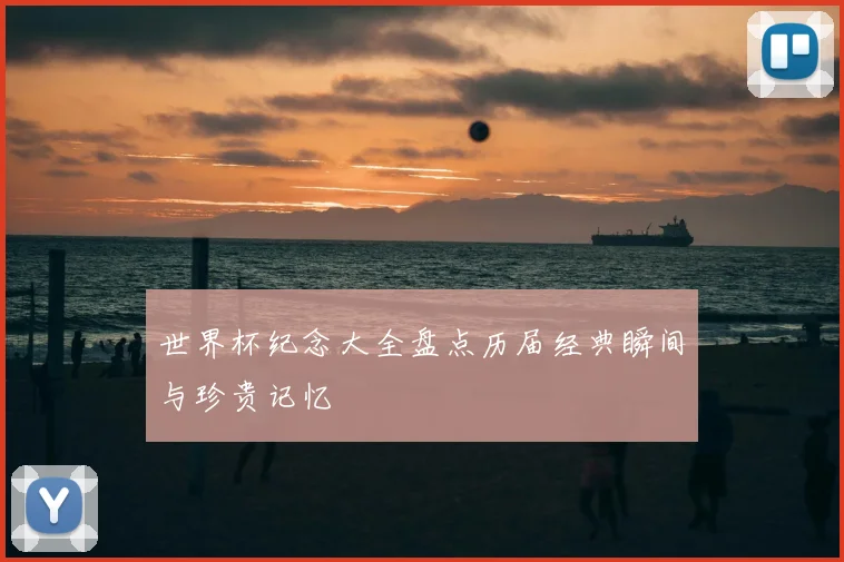 世界杯纪念大全盘点历届经典瞬间与珍贵记忆