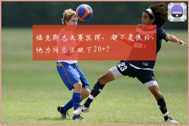 福克斯总决赛发挥，都不是很好，他为何无法砍下20+？