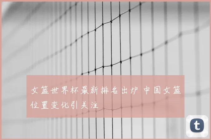 女篮世界杯最新排名出炉 中国女篮位置变化引关注
