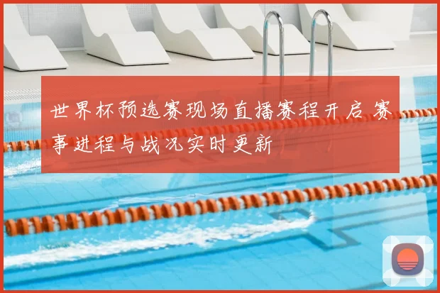 世界杯预选赛现场直播赛程开启 赛事进程与战况实时更新