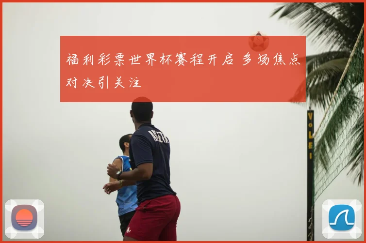 福利彩票世界杯赛程开启 多场焦点对决引关注
