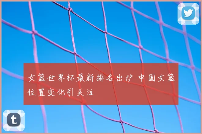 女篮世界杯最新排名出炉 中国女篮位置变化引关注