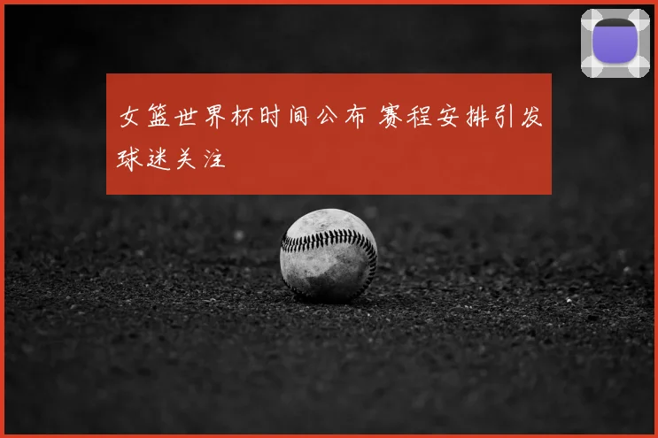 女篮世界杯时间公布 赛程安排引发球迷关注