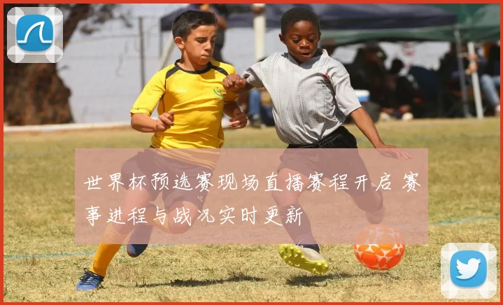 世界杯预选赛现场直播赛程开启 赛事进程与战况实时更新