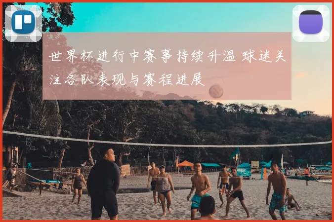 世界杯进行中赛事持续升温 球迷关注各队表现与赛程进展