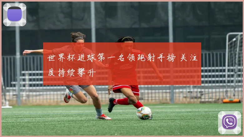 世界杯进球第一名领跑射手榜 关注度持续攀升